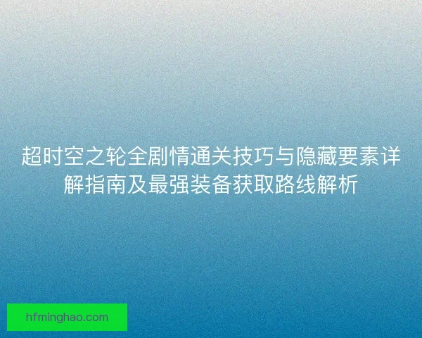 超时空之轮全剧情通关技巧与隐藏要素详解指南及最强装备获取路线解析
