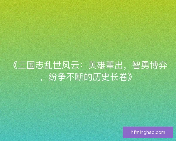 《三国志乱世风云：英雄辈出，智勇博弈，纷争不断的历史长卷》