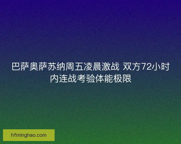 巴萨奥萨苏纳周五凌晨激战 双方72小时内连战考验体能极限