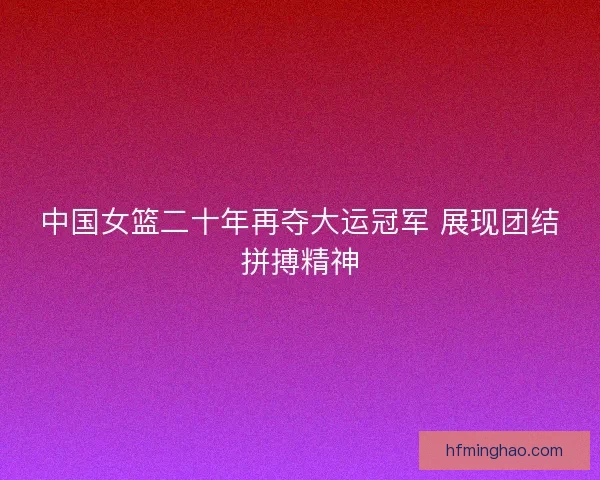 中国女篮二十年再夺大运冠军 展现团结拼搏精神