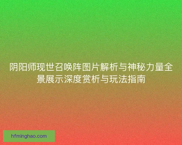 阴阳师现世召唤阵图片解析与神秘力量全景展示深度赏析与玩法指南