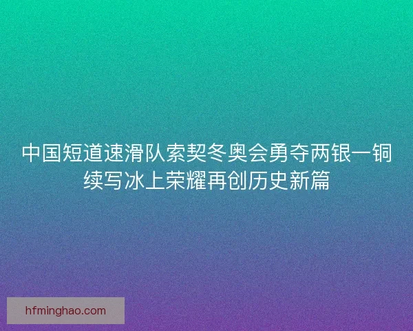 中国短道速滑队索契冬奥会勇夺两银一铜续写冰上荣耀再创历史新篇