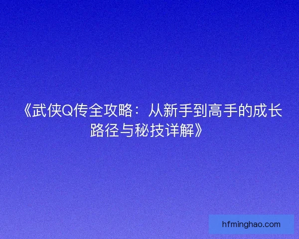 《武侠Q传全攻略：从新手到高手的成长路径与秘技详解》